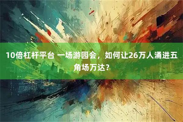 10倍杠杆平台 一场游园会，如何让26万人涌进五角场万达？
