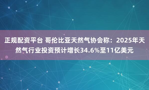 正规配资平台 哥伦比亚天然气协会称：2025年天然气行业投资预计增长34.6%至11亿美元