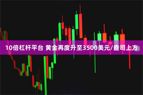 10倍杠杆平台 黄金再度升至3500美元/盎司上方