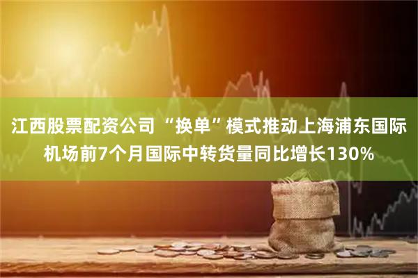 江西股票配资公司 “换单”模式推动上海浦东国际机场前7个月国际中转货量同比增长130%