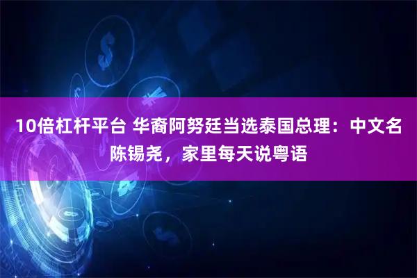 10倍杠杆平台 华裔阿努廷当选泰国总理：中文名陈锡尧，家里每天说粤语