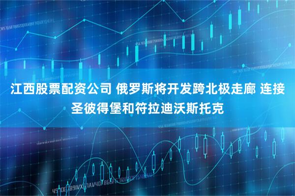 江西股票配资公司 俄罗斯将开发跨北极走廊 连接圣彼得堡和符拉迪沃斯托克