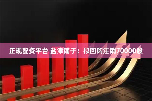 正规配资平台 盐津铺子：拟回购注销70000股