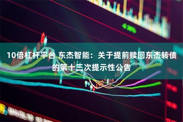 10倍杠杆平台 东杰智能：关于提前赎回东杰转债的第十三次提示性公告