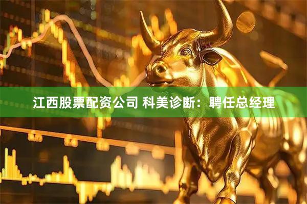 江西股票配资公司 科美诊断：聘任总经理