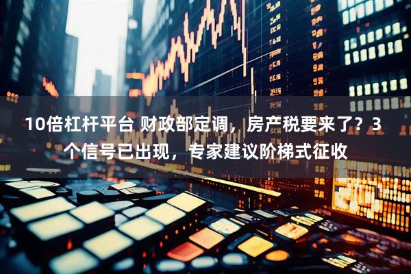 10倍杠杆平台 财政部定调，房产税要来了？3 个信号已出现，专家建议阶梯式征收