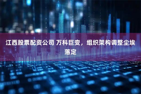 江西股票配资公司 万科巨变，组织架构调整尘埃落定