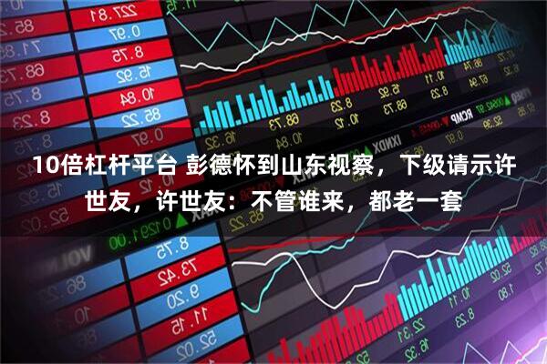 10倍杠杆平台 彭德怀到山东视察，下级请示许世友，许世友：不管谁来，都老一套