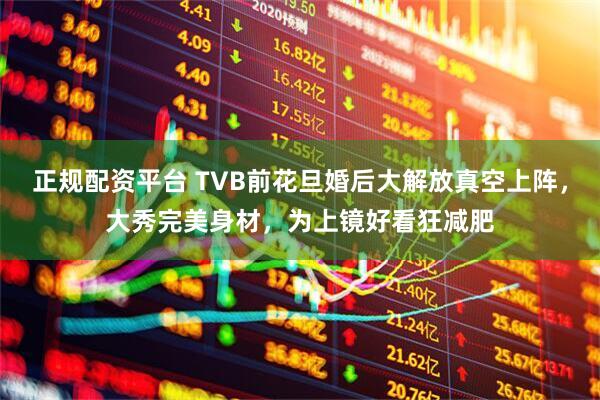 正规配资平台 TVB前花旦婚后大解放真空上阵，大秀完美身材，为上镜好看狂减肥