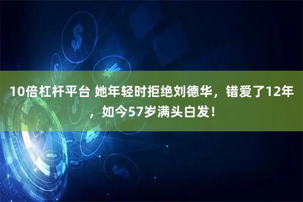 10倍杠杆平台 她年轻时拒绝刘德华，错爱了12年，如今57岁满头白发！