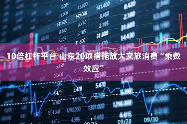 10倍杠杆平台 山东20项措施放大文旅消费“乘数效应”