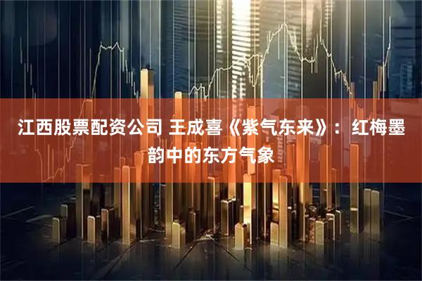 江西股票配资公司 王成喜《紫气东来》：红梅墨韵中的东方气象