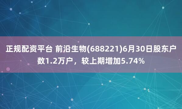正规配资平台 前沿生物(688221)6月30日股东户数1.2万户，较上期增加5.74%