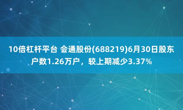 10倍杠杆平台 会通股份(688219)6月30日股东户数1.26万户，较上期减少3.37%