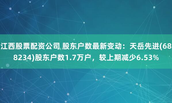 江西股票配资公司 股东户数最新变动：天岳先进(688234)股东户数1.7万户，较上期减少6.53%