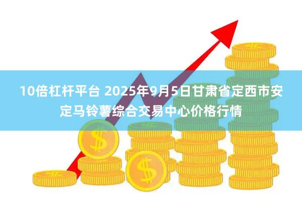 10倍杠杆平台 2025年9月5日甘肃省定西市安定马铃薯综合交易中心价格行情