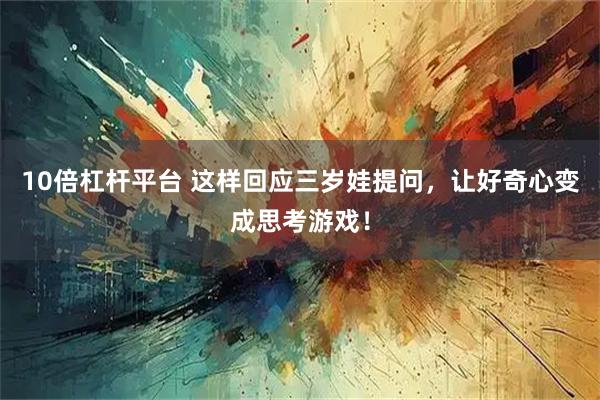 10倍杠杆平台 这样回应三岁娃提问，让好奇心变成思考游戏！