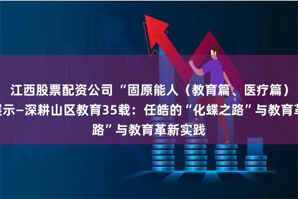 江西股票配资公司 “固原能人（教育篇、医疗篇）”事迹展示—深耕山区教育35载：任皓的“化蝶之路”与教育革新实践