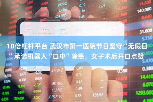 10倍杠杆平台 武汉市第一医院节日坚守“无假日”承诺机器人“口中”除癌，女子术后开口点赞
