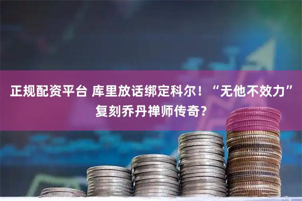 正规配资平台 库里放话绑定科尔！“无他不效力”复刻乔丹禅师传奇？
