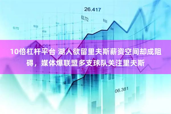 10倍杠杆平台 湖人欲留里夫斯薪资空间却成阻碍，媒体爆联盟多支球队关注里夫斯