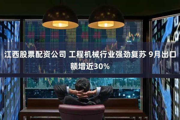 江西股票配资公司 工程机械行业强劲复苏 9月出口额增近30%